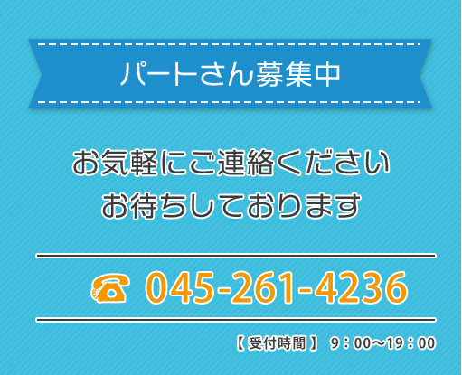 パートさん募集中 お気軽にご連絡ご連絡ください お持ちしております 045-261-4236 受付時間9:00-19:00